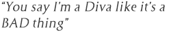 You say I'm a diva like it's a BAD thing.